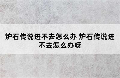 炉石传说进不去怎么办 炉石传说进不去怎么办呀